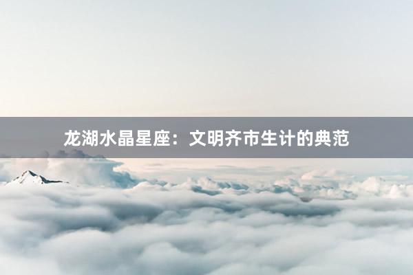 龙湖水晶星座：文明齐市生计的典范