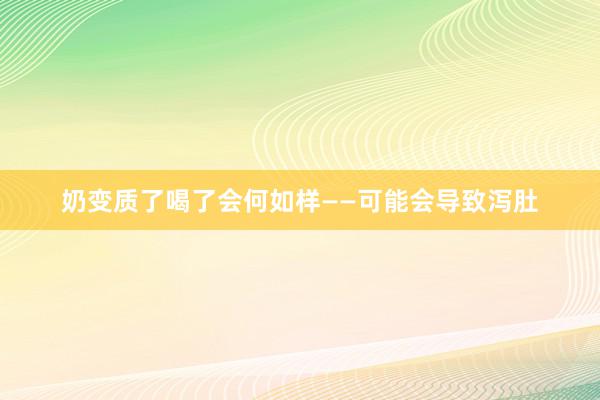 奶变质了喝了会何如样——可能会导致泻肚